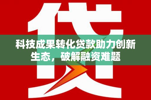 满州科技成果转化贷款助力创新生态，破解融资难题
