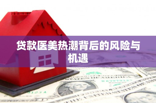 满州贷款医美热潮背后的风险与机遇