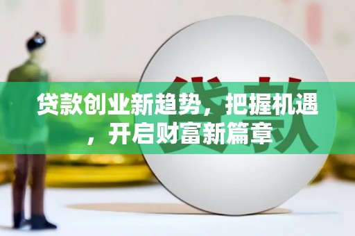 满州贷款创业新趋势，把握机遇，开启财富新篇章