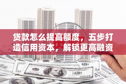 满州贷款怎么提高额度，五步打造信用资本，解锁更高融资空间