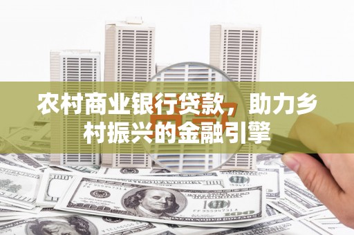 满州农村商业银行贷款，助力乡村振兴的金融引擎