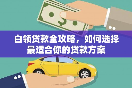 满州白领贷款全攻略，如何选择最适合你的贷款方案